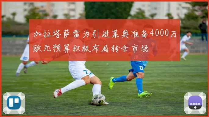 加拉塔萨雷为引进莱奥准备4000万欧元预算积极布局转会市场