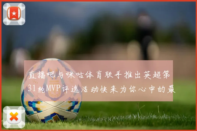 直播吧与咪咕体育联手推出英超第31轮MVP评选活动快来为你心中的最佳球员投票