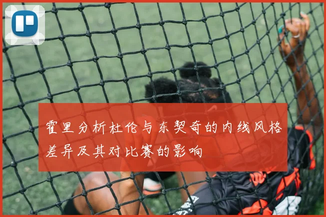 霍里分析杜伦与东契奇的内线风格差异及其对比赛的影响