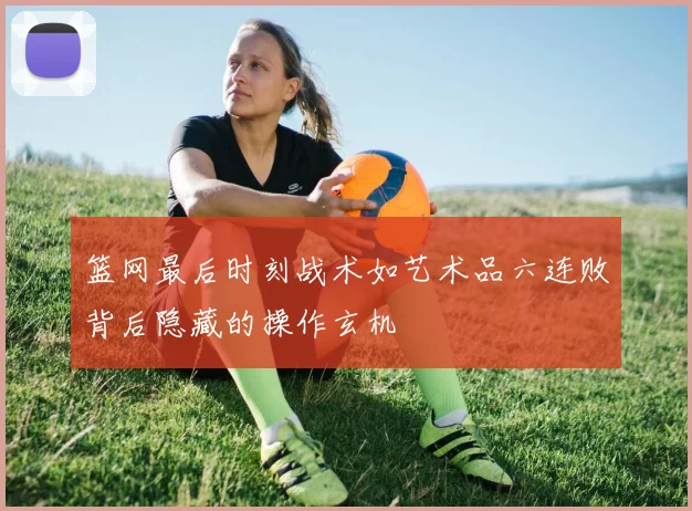 篮网最后时刻战术如艺术品六连败背后隐藏的操作玄机
