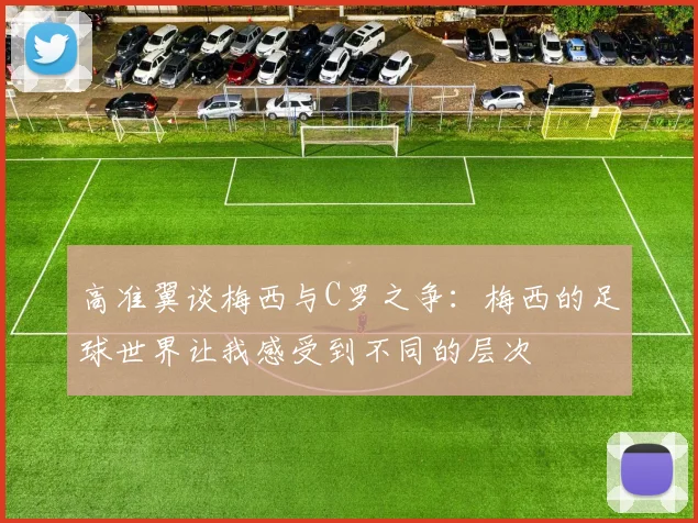 高准翼谈梅西与C罗之争：梅西的足球世界让我感受到不同的层次