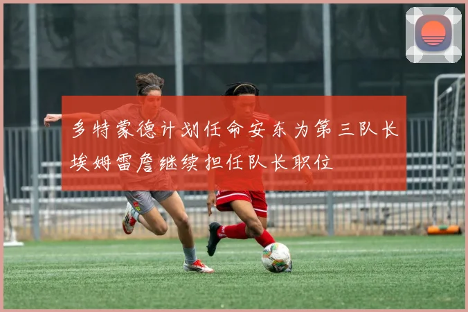 多特蒙德计划任命安东为第三队长埃姆雷詹继续担任队长职位
