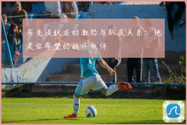 布克谈狄龙的激怒与队友关系：他是你希望的战斗伙伴