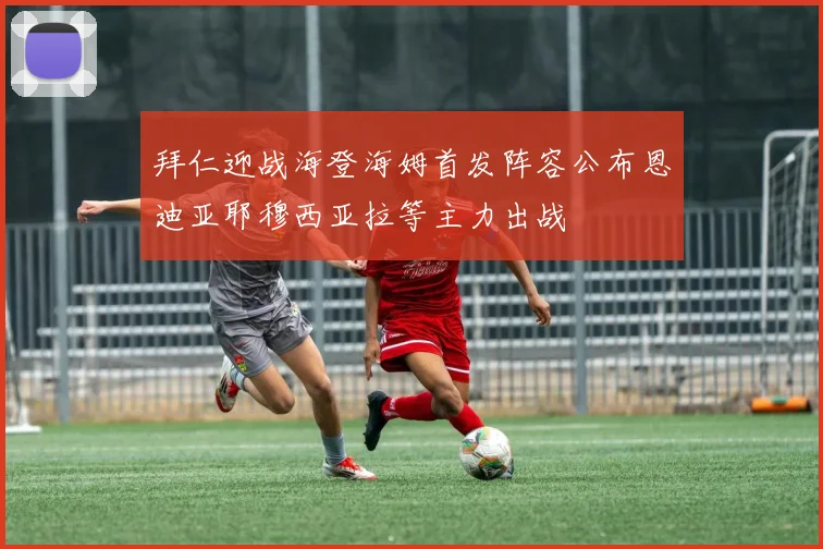 拜仁迎战海登海姆首发阵容公布恩迪亚耶穆西亚拉等主力出战