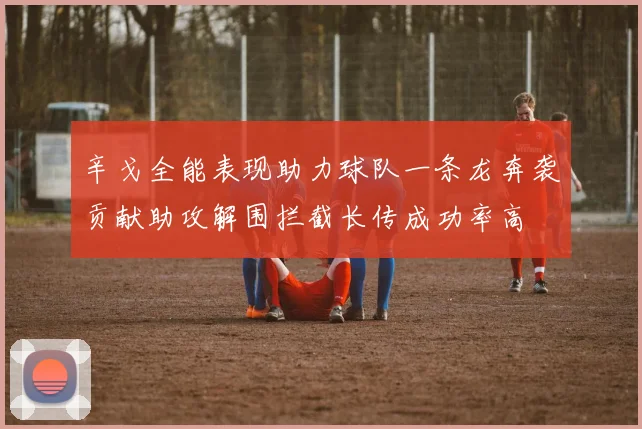 辛戈全能表现助力球队一条龙奔袭贡献助攻解围拦截长传成功率高