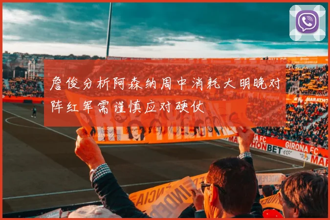 詹俊分析阿森纳周中消耗大明晚对阵红军需谨慎应对硬仗