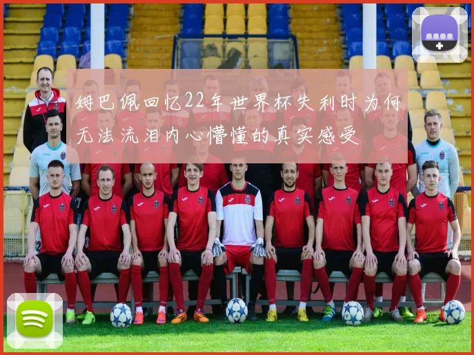 姆巴佩回忆22年世界杯失利时为何无法流泪内心懵懂的真实感受