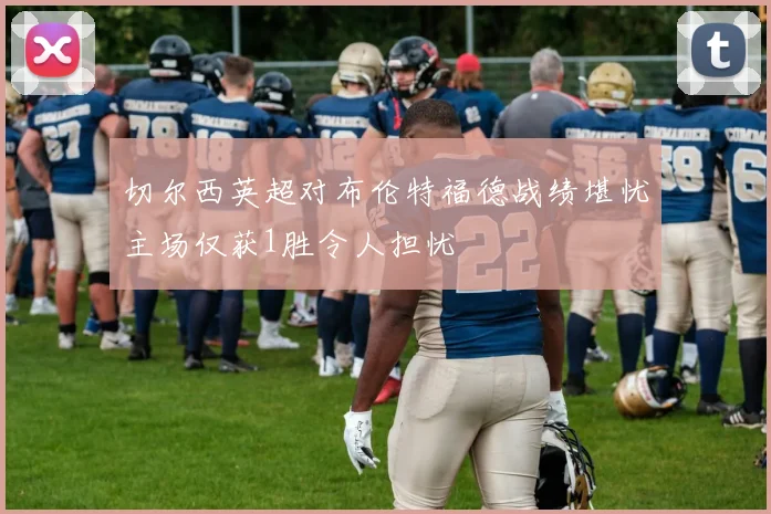 切尔西英超对布伦特福德战绩堪忧主场仅获1胜令人担忧