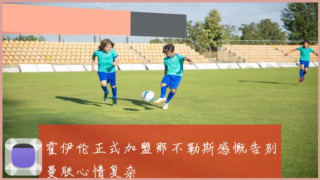 霍伊伦正式加盟那不勒斯感慨告别曼联心情复杂