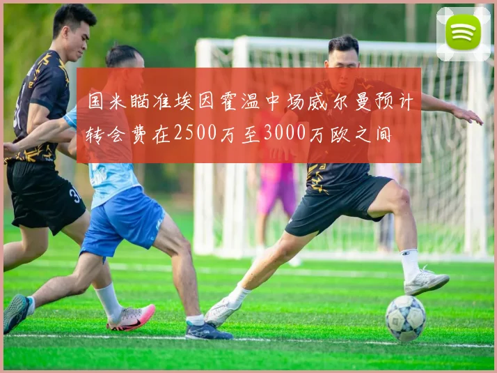国米瞄准埃因霍温中场威尔曼预计转会费在2500万至3000万欧之间