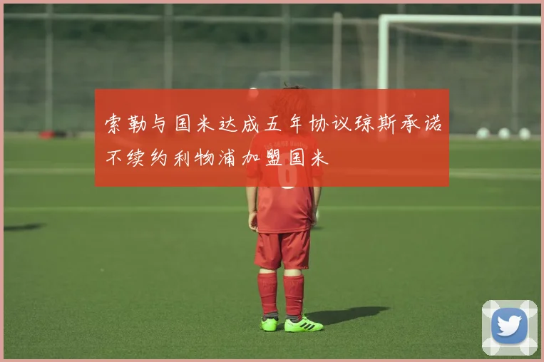 索勒与国米达成五年协议琼斯承诺不续约利物浦加盟国米