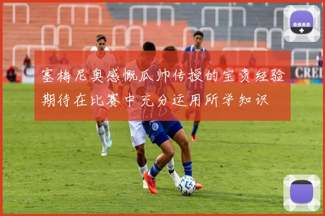 塞梅尼奥感慨瓜帅传授的宝贵经验期待在比赛中充分运用所学知识
