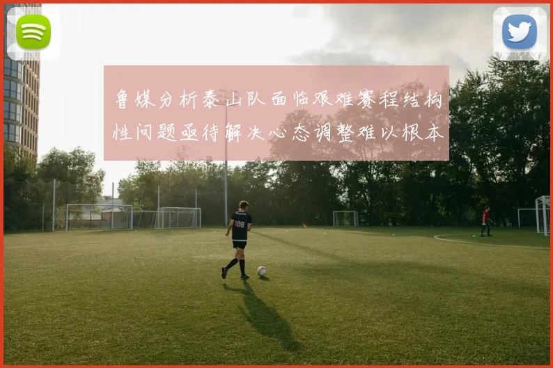 鲁媒分析泰山队面临艰难赛程结构性问题亟待解决心态调整难以根本改善