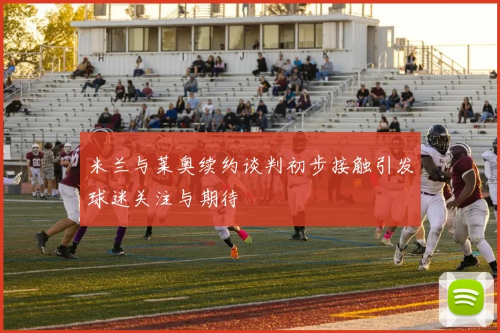 米兰与莱奥续约谈判初步接触引发球迷关注与期待