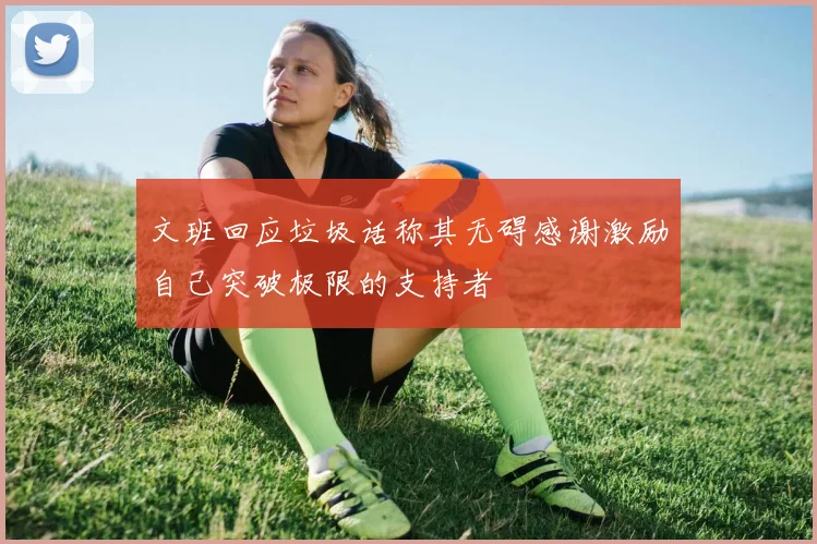 文班回应垃圾话称其无碍感谢激励自己突破极限的支持者