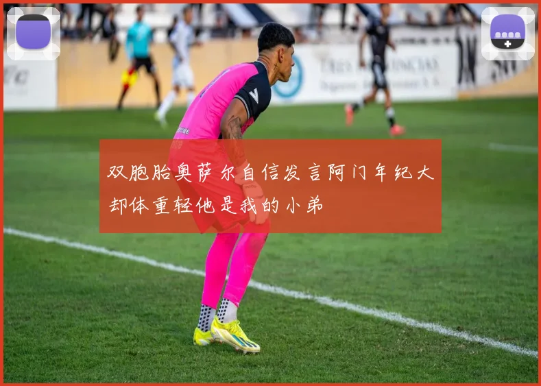 双胞胎奥萨尔自信发言阿门年纪大却体重轻他是我的小弟