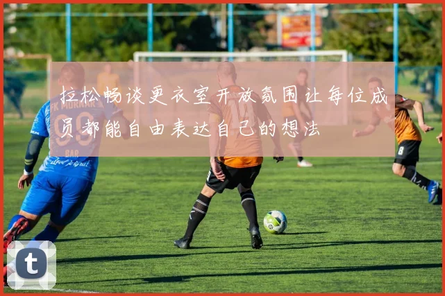 拉松畅谈更衣室开放氛围让每位成员都能自由表达自己的想法
