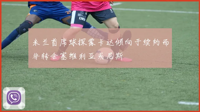 米兰首席球探蒙卡达倾向于续约而非转会塞维利亚或尼斯