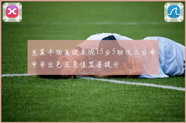 克莱半场高效表现15分5助攻三分命中率出色正负值显著提升